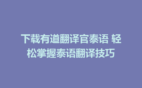 下载有道翻译官泰语 轻松掌握泰语翻译技巧