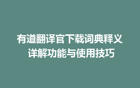 有道翻译官下载词典释义 详解功能与使用技巧