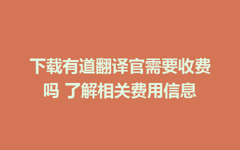 下载有道翻译官需要收费吗 了解相关费用信息