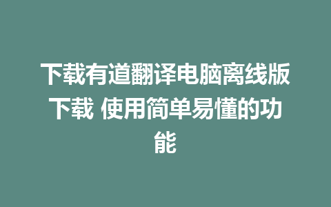 下载有道翻译电脑离线版下载 使用简单易懂的功能