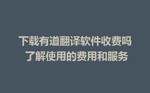 下载有道翻译软件收费吗 了解使用的费用和服务