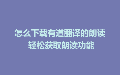 怎么下载有道翻译的朗读 轻松获取朗读功能