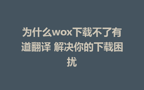 为什么wox下载不了有道翻译 解决你的下载困扰