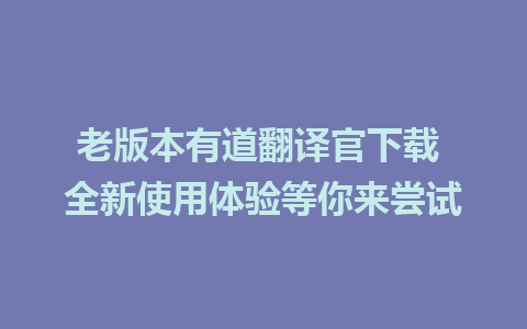 老版本有道翻译官下载 全新使用体验等你来尝试