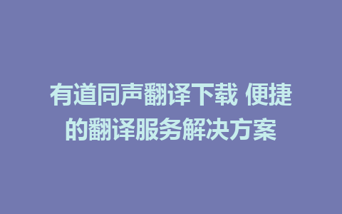 有道同声翻译下载 便捷的翻译服务解决方案