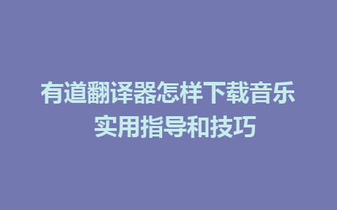 有道翻译器怎样下载音乐  实用指导和技巧