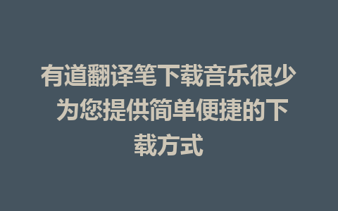 有道翻译笔下载音乐很少 为您提供简单便捷的下载方式