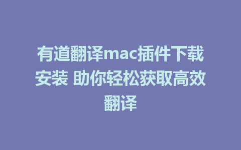 有道翻译mac插件下载安装 助你轻松获取高效翻译