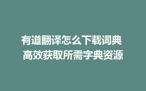 有道翻译怎么下载词典 高效获取所需字典资源