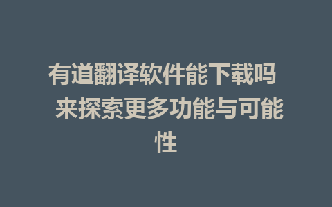 有道翻译软件能下载吗  来探索更多功能与可能性