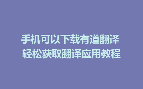 手机可以下载有道翻译 轻松获取翻译应用教程