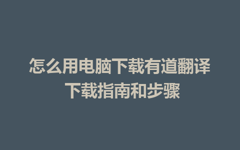 怎么用电脑下载有道翻译 下载指南和步骤