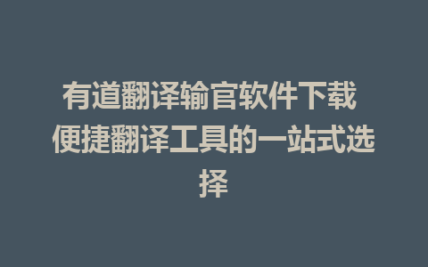 有道翻译输官软件下载 便捷翻译工具的一站式选择