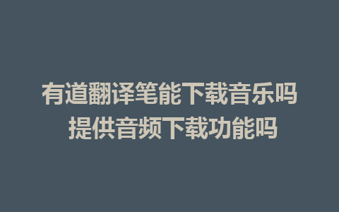 有道翻译笔能下载音乐吗 提供音频下载功能吗