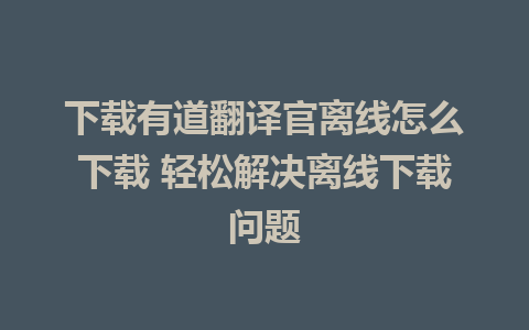 下载有道翻译官离线怎么下载 轻松解决离线下载问题