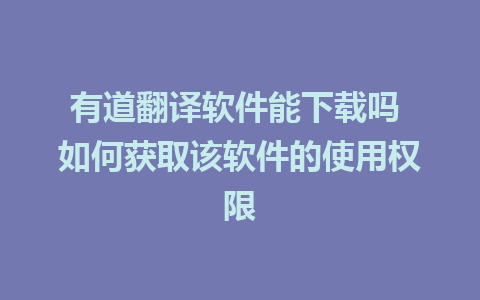 有道翻译软件能下载吗 如何获取该软件的使用权限