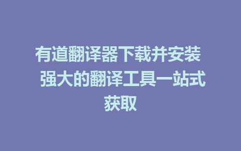 有道翻译器下载并安装  强大的翻译工具一站式获取