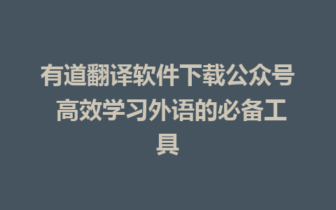 有道翻译软件下载公众号 高效学习外语的必备工具