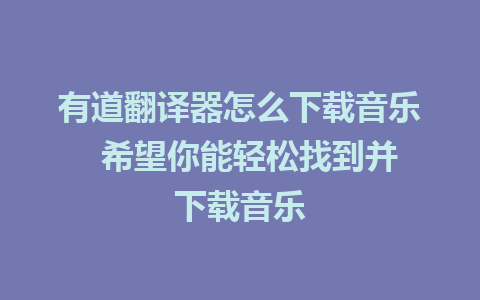 有道翻译器怎么下载音乐  希望你能轻松找到并下载音乐