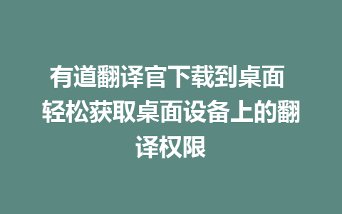 有道翻译官下载到桌面 轻松获取桌面设备上的翻译权限