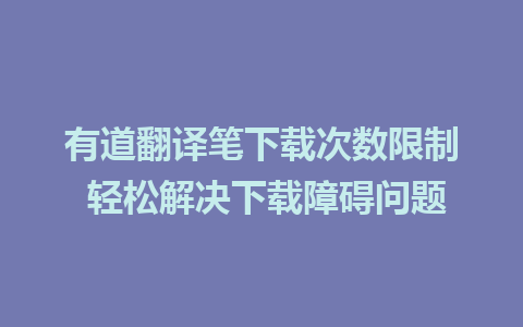 有道翻译笔下载次数限制 轻松解决下载障碍问题