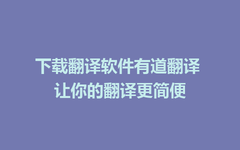 下载翻译软件有道翻译 让你的翻译更简便