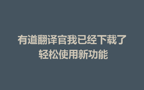 有道翻译官我已经下载了 轻松使用新功能