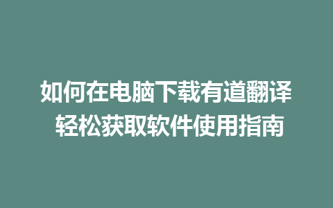 如何在电脑下载有道翻译 轻松获取软件使用指南