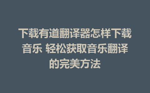 下载有道翻译器怎样下载音乐 轻松获取音乐翻译的完美方法