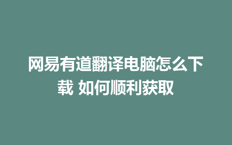 网易有道翻译电脑怎么下载 如何顺利获取