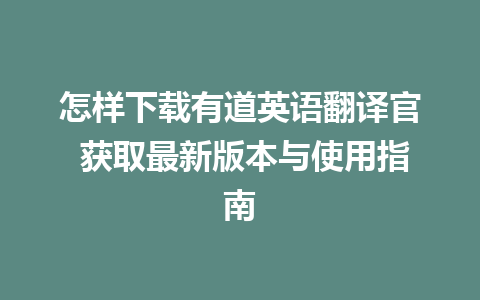 怎样下载有道英语翻译官 获取最新版本与使用指南