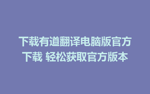 下载有道翻译电脑版官方下载 轻松获取官方版本