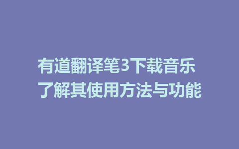 有道翻译笔3下载音乐 了解其使用方法与功能