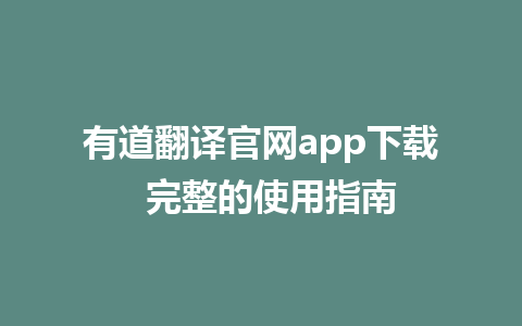 有道翻译官网app下载  完整的使用指南