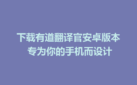 下载有道翻译官安卓版本 专为你的手机而设计