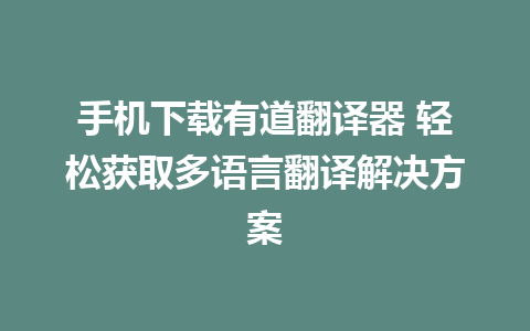 手机下载有道翻译器 轻松获取多语言翻译解决方案