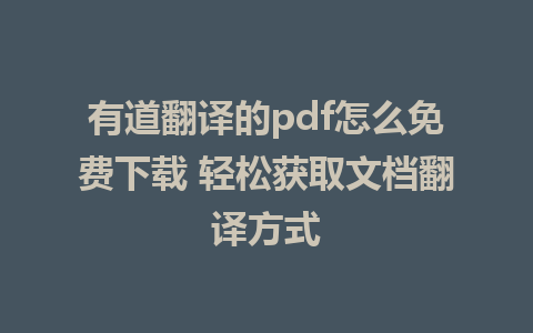 有道翻译的pdf怎么免费下载 轻松获取文档翻译方式