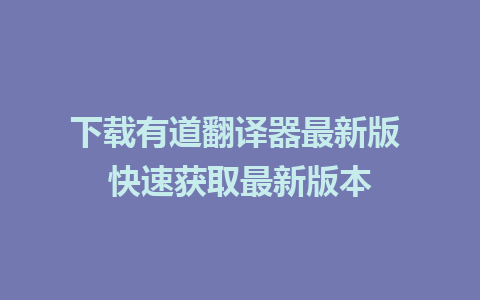 下载有道翻译器最新版 快速获取最新版本