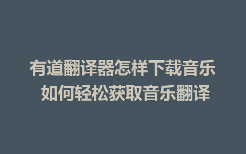 有道翻译器怎样下载音乐 如何轻松获取音乐翻译